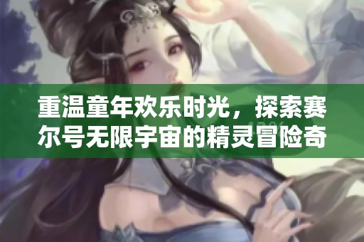 重温童年欢乐时光，探索赛尔号无限宇宙的精灵冒险奇遇
