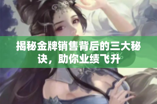 揭秘金牌销售背后的三大秘诀，助你业绩飞升