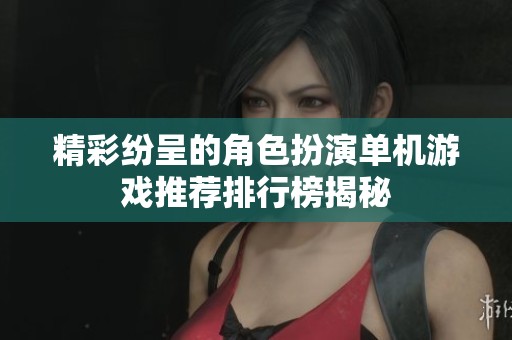 精彩纷呈的角色扮演单机游戏推荐排行榜揭秘