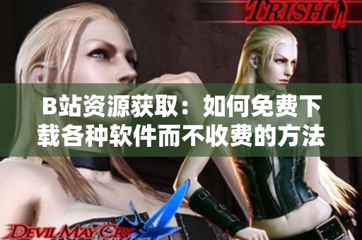 B站资源获取：如何免费下载各种软件而不收费的方法探讨