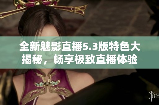 全新魅影直播5.3版特色大揭秘，畅享极致直播体验