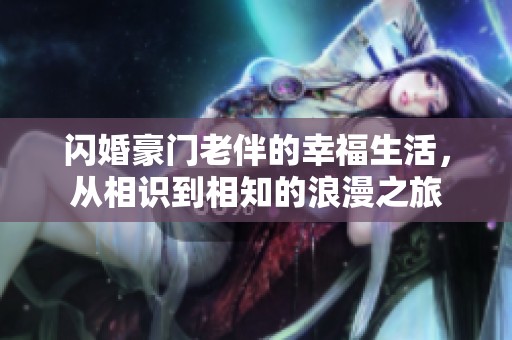 闪婚豪门老伴的幸福生活，从相识到相知的浪漫之旅