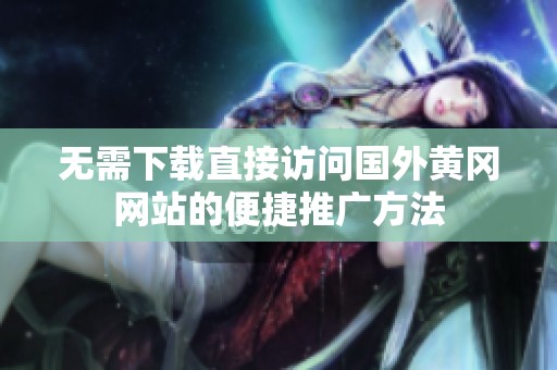 无需下载直接访问国外黄冈网站的便捷推广方法