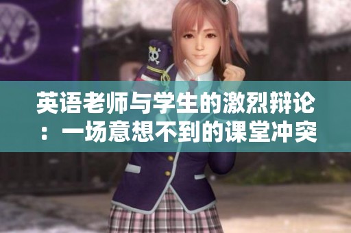 英语老师与学生的激烈辩论：一场意想不到的课堂冲突