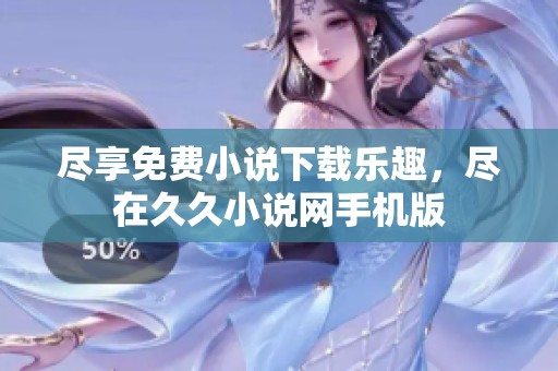 尽享免费小说下载乐趣，尽在久久小说网手机版