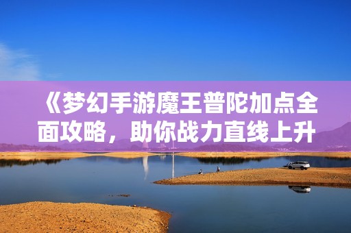 《梦幻手游魔王普陀加点全面攻略，助你战力直线上升》