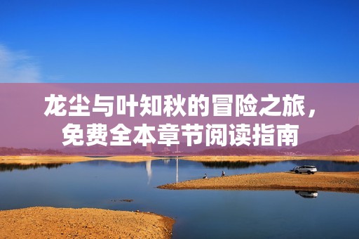 龙尘与叶知秋的冒险之旅，免费全本章节阅读指南
