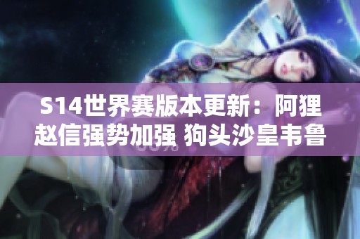 S14世界赛版本更新：阿狸赵信强势加强 狗头沙皇韦鲁斯遭削弱解析