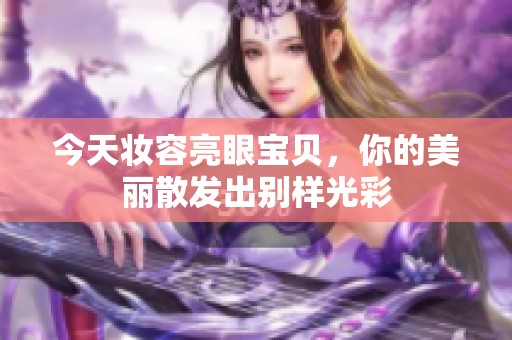今天妆容亮眼宝贝，你的美丽散发出别样光彩
