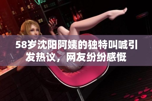 58岁沈阳阿姨的独特叫喊引发热议，网友纷纷感慨