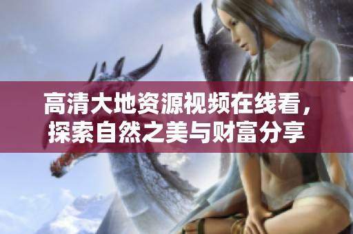 高清大地资源视频在线看，探索自然之美与财富分享