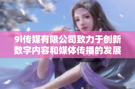 9i传媒有限公司致力于创新数字内容和媒体传播的发展探索