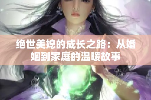 绝世美媳的成长之路：从婚姻到家庭的温暖故事