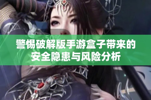 警惕破解版手游盒子带来的安全隐患与风险分析