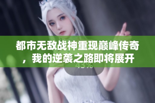 都市无敌战神重现巅峰传奇，我的逆袭之路即将展开