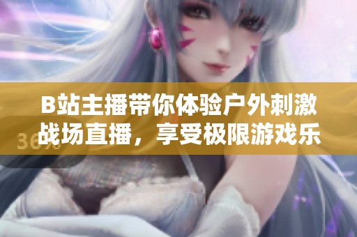 B站主播带你体验户外刺激战场直播，享受极限游戏乐趣！