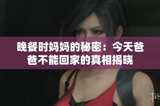 晚餐时妈妈的秘密：今天爸爸不能回家的真相揭晓
