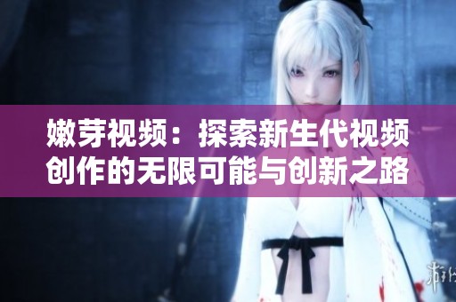 嫩芽视频：探索新生代视频创作的无限可能与创新之路