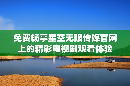 免费畅享星空无限传媒官网上的精彩电视剧观看体验