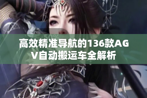 高效精准导航的136款AGV自动搬运车全解析