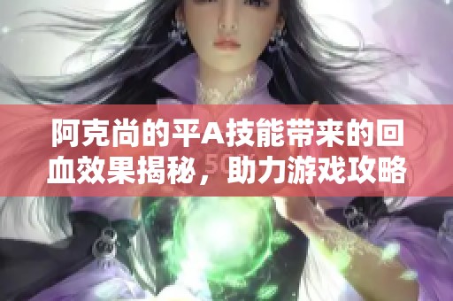 阿克尚的平A技能带来的回血效果揭秘，助力游戏攻略大放异彩