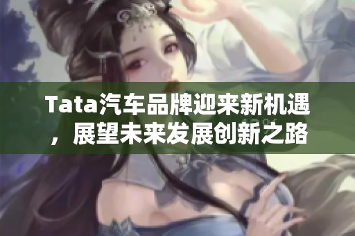 Tata汽车品牌迎来新机遇，展望未来发展创新之路