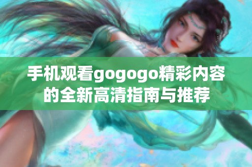 手机观看gogogo精彩内容的全新高清指南与推荐