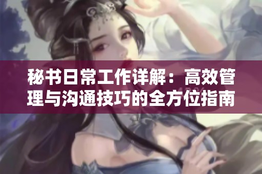 秘书日常工作详解：高效管理与沟通技巧的全方位指南
