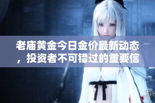 老庙黄金今日金价最新动态，投资者不可错过的重要信息