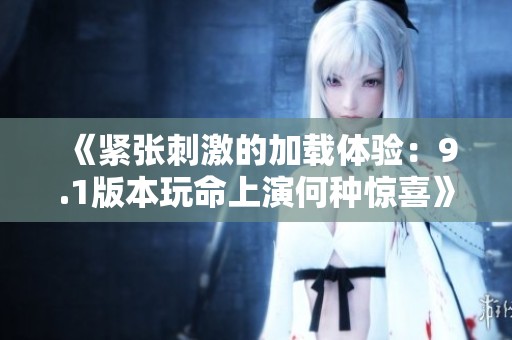 《紧张刺激的加载体验：9.1版本玩命上演何种惊喜》