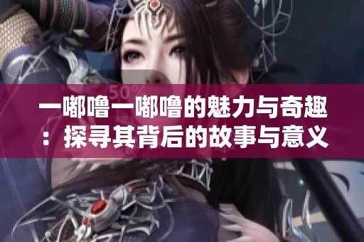 一嘟噜一嘟噜的魅力与奇趣：探寻其背后的故事与意义