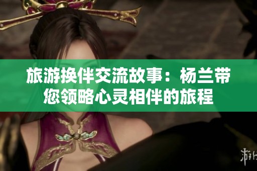 旅游换伴交流故事：杨兰带您领略心灵相伴的旅程