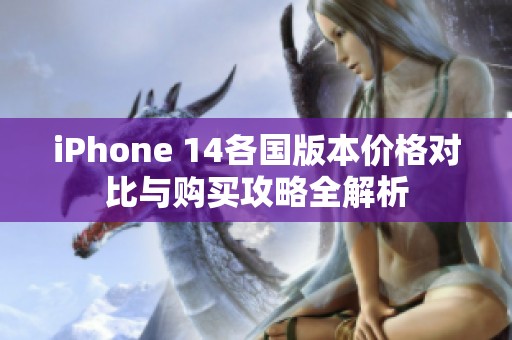 iPhone 14各国版本价格对比与购买攻略全解析