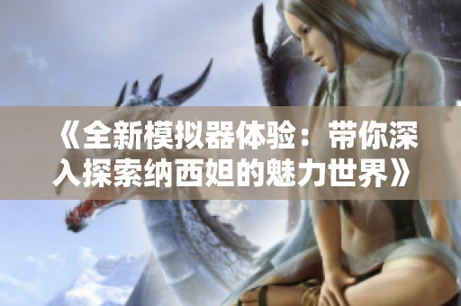 《全新模拟器体验：带你深入探索纳西妲的魅力世界》