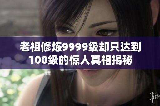 老祖修炼9999级却只达到100级的惊人真相揭秘