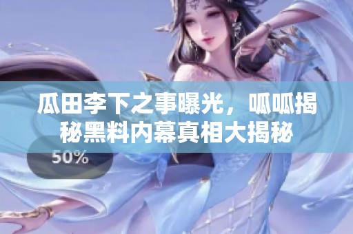 瓜田李下之事曝光，呱呱揭秘黑料内幕真相大揭秘