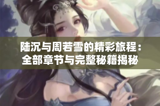 陆沉与周若雪的精彩旅程：全部章节与完整秘籍揭秘