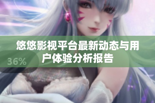 悠悠影视平台最新动态与用户体验分析报告