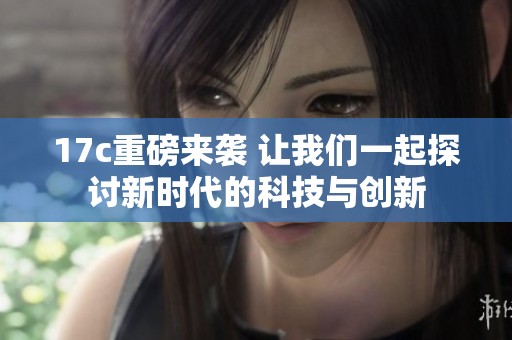 17c重磅来袭 让我们一起探讨新时代的科技与创新