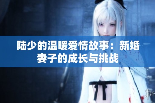 陆少的温暖爱情故事：新婚妻子的成长与挑战