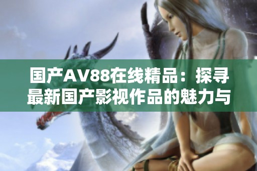 国产AV88在线精品：探寻最新国产影视作品的魅力与特色
