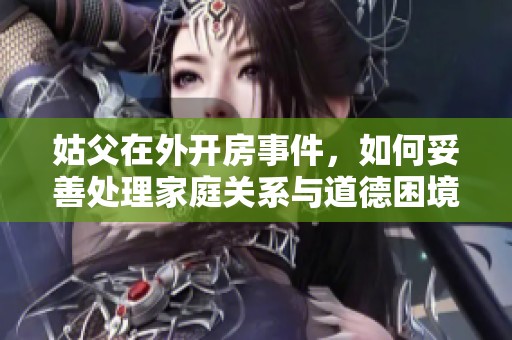 姑父在外开房事件，如何妥善处理家庭关系与道德困境