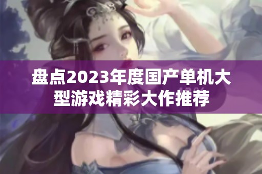 盘点2023年度国产单机大型游戏精彩大作推荐