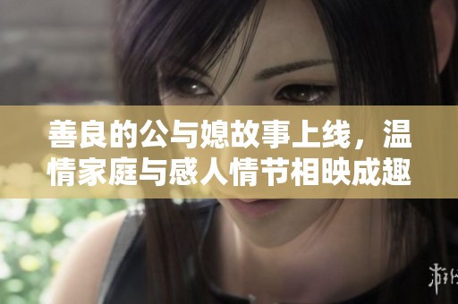 善良的公与媳故事上线，温情家庭与感人情节相映成趣