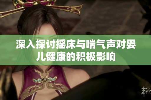 深入探讨摇床与喘气声对婴儿健康的积极影响