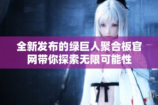 全新发布的绿巨人聚合板官网带你探索无限可能性
