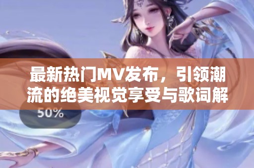 最新热门MV发布，引领潮流的绝美视觉享受与歌词解析