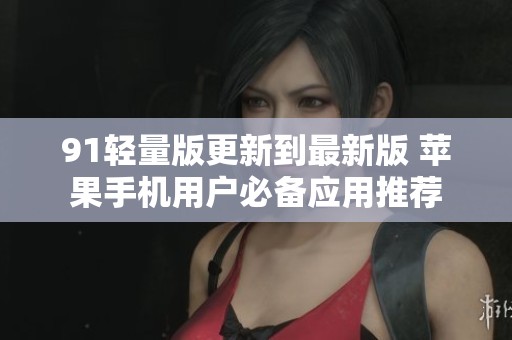 91轻量版更新到最新版 苹果手机用户必备应用推荐