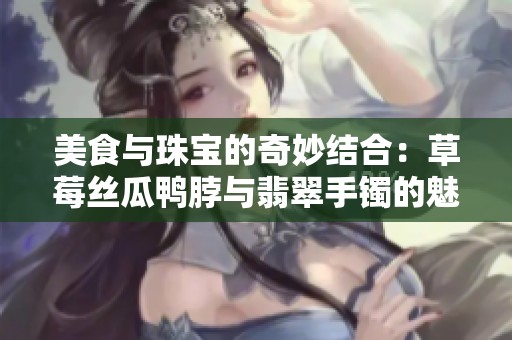 美食与珠宝的奇妙结合：草莓丝瓜鸭脖与翡翠手镯的魅力揭秘