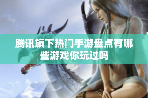 腾讯旗下热门手游盘点有哪些游戏你玩过吗
